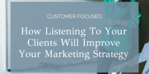 How Listening To Your Clients Will Improve Your Marketing Strategy