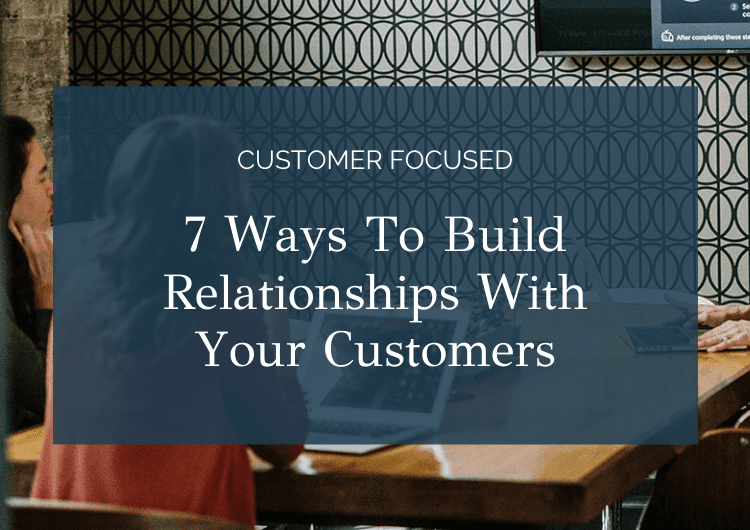 7 Ways To Build Relationships With Your Customers