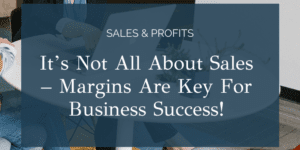It’s Not All About Sales – Margins Are Key For Business Success!
