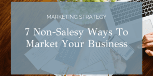 7 Non-Salesy Ways To Market Your Business
