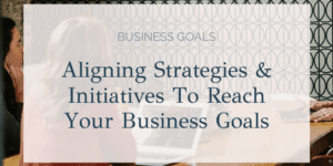Aligning your strategies and initiatives to reach your business goal