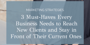 3 Must-Haves Every Business Needs to Reach New Clients and Stay in Front of Their Current Ones
