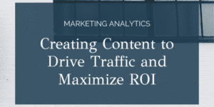 Creating Content to Drive Traffic and Maximize ROI