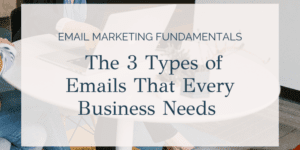Email Marketing Fundamentals: The 3 Types of Emails That Every Business Needs