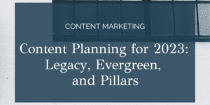 Content Planning for 2023: Legacy, Evergreen, and Pillars